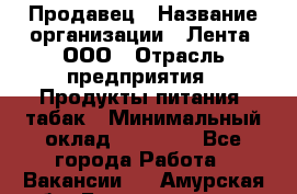 Продавец › Название организации ­ Лента, ООО › Отрасль предприятия ­ Продукты питания, табак › Минимальный оклад ­ 26 000 - Все города Работа » Вакансии   . Амурская обл.,Благовещенск г.